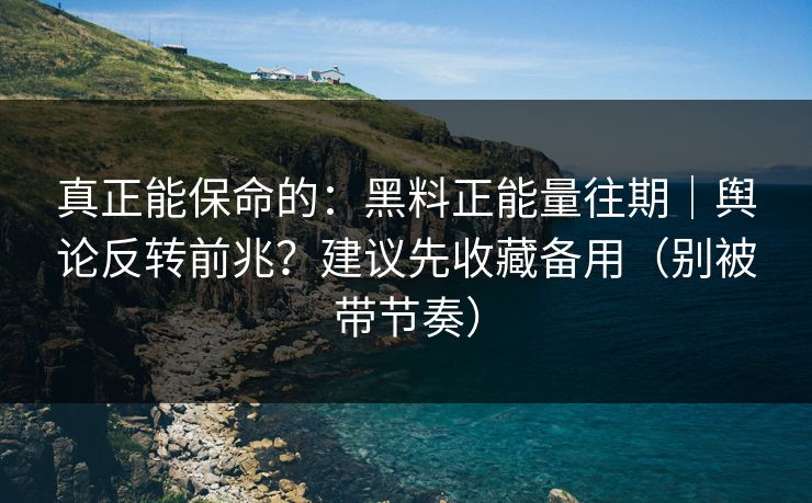 真正能保命的：黑料正能量往期｜舆论反转前兆？建议先收藏备用（别被带节奏）
