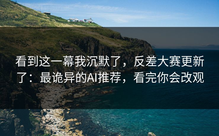 看到这一幕我沉默了，反差大赛更新了：最诡异的AI推荐，看完你会改观