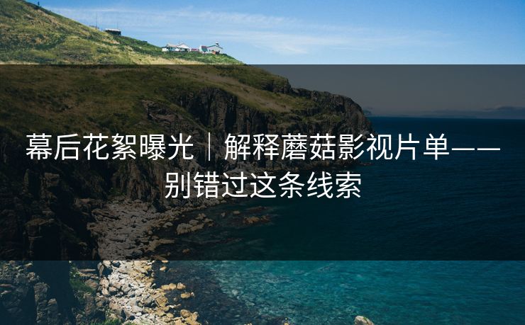 幕后花絮曝光｜解释蘑菇影视片单——别错过这条线索