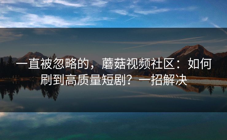 一直被忽略的，蘑菇视频社区：如何刷到高质量短剧？一招解决