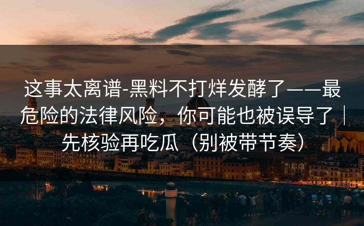 这事太离谱-黑料不打烊发酵了——最危险的法律风险，你可能也被误导了｜先核验再吃瓜（别被带节奏）