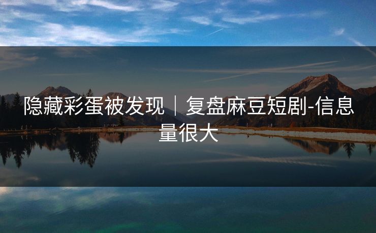 隐藏彩蛋被发现｜复盘麻豆短剧-信息量很大