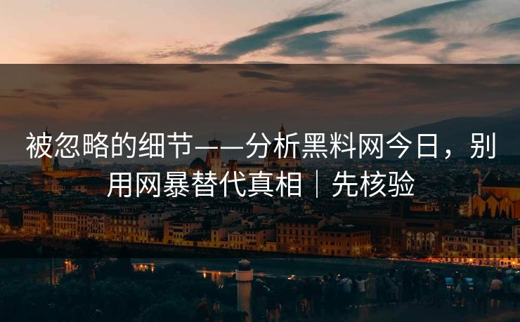 被忽略的细节——分析黑料网今日，别用网暴替代真相｜先核验