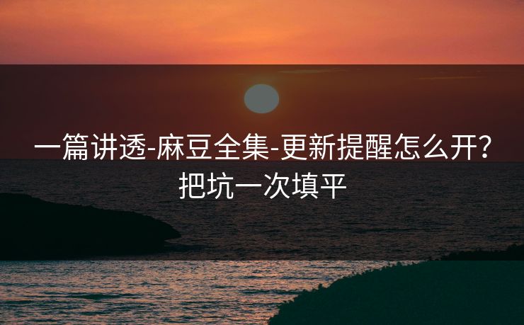 一篇讲透-麻豆全集-更新提醒怎么开？把坑一次填平