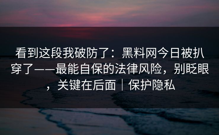 看到这段我破防了：黑料网今日被扒穿了——最能自保的法律风险，别眨眼，关键在后面｜保护隐私