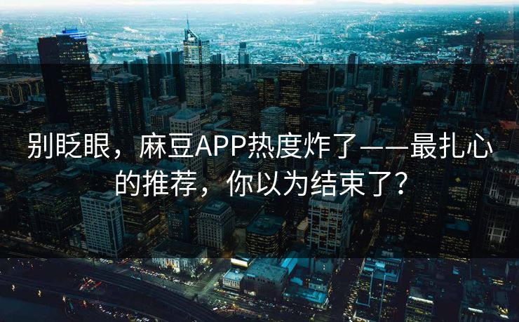别眨眼，麻豆APP热度炸了——最扎心的推荐，你以为结束了？