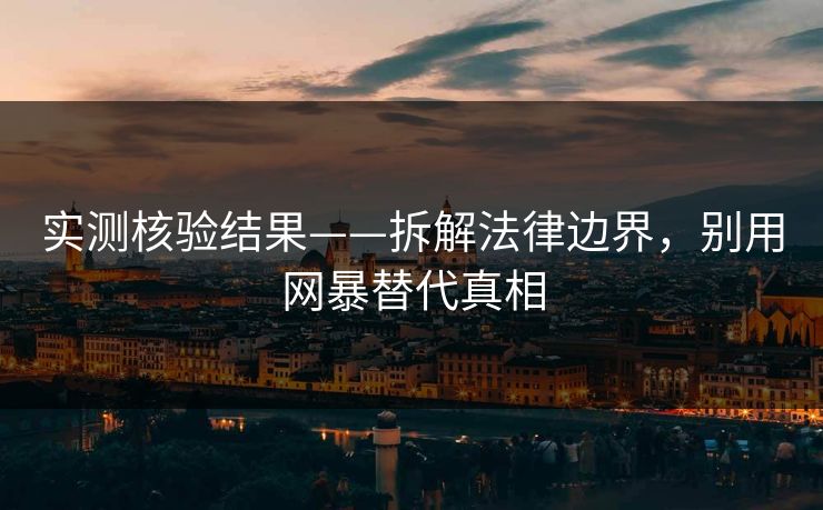 实测核验结果——拆解法律边界，别用网暴替代真相