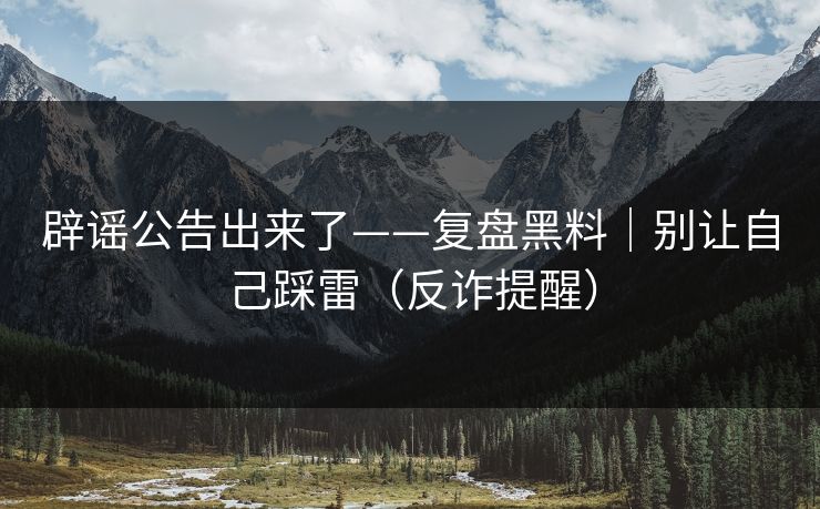 辟谣公告出来了——复盘黑料｜别让自己踩雷（反诈提醒）