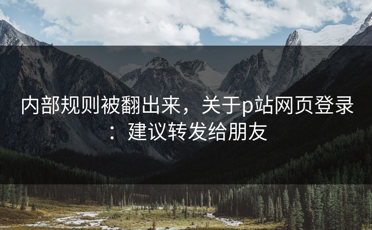 内部规则被翻出来，关于p站网页登录：建议转发给朋友