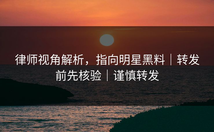 律师视角解析，指向明星黑料｜转发前先核验｜谨慎转发