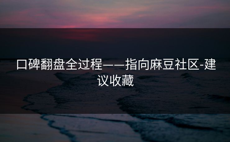 口碑翻盘全过程——指向麻豆社区-建议收藏
