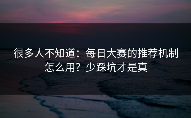 很多人不知道：每日大赛的推荐机制怎么用？少踩坑才是真