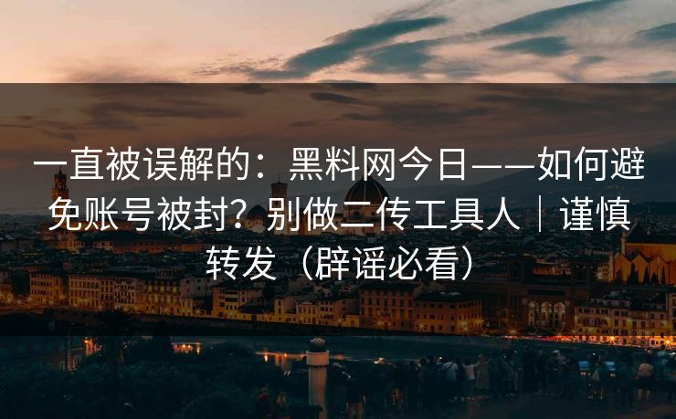 一直被误解的：黑料网今日——如何避免账号被封？别做二传工具人｜谨慎转发（辟谣必看）