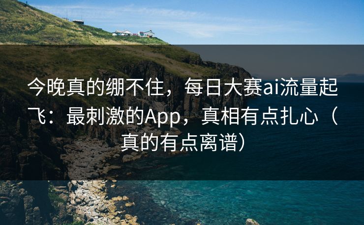 今晚真的绷不住，每日大赛ai流量起飞：最刺激的App，真相有点扎心（真的有点离谱）