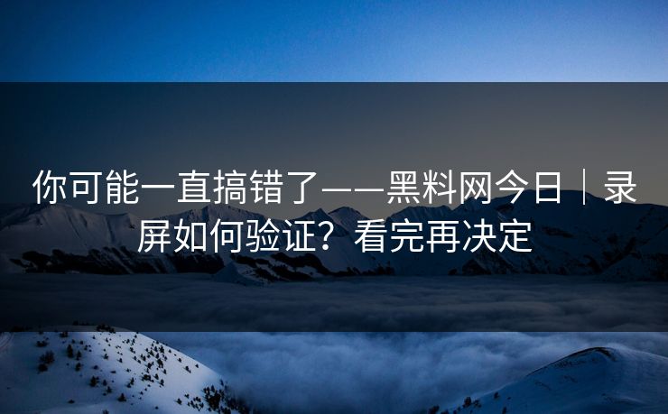 你可能一直搞错了——黑料网今日｜录屏如何验证？看完再决定