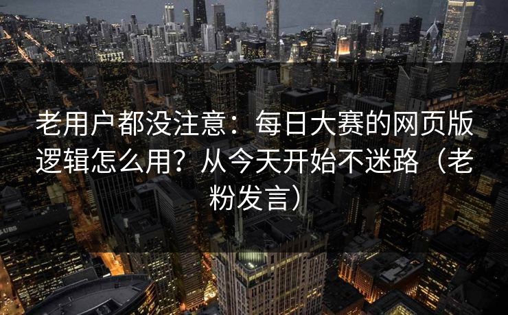 老用户都没注意：每日大赛的网页版逻辑怎么用？从今天开始不迷路（老粉发言）