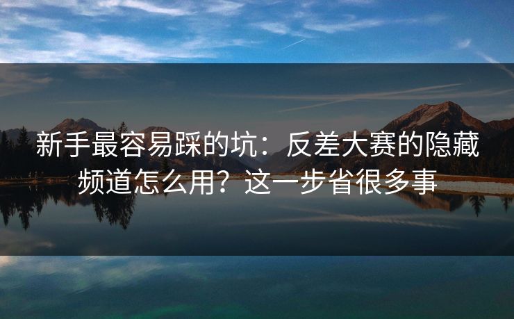 新手最容易踩的坑：反差大赛的隐藏频道怎么用？这一步省很多事