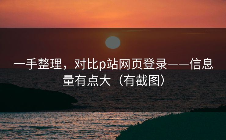 一手整理，对比p站网页登录——信息量有点大（有截图）