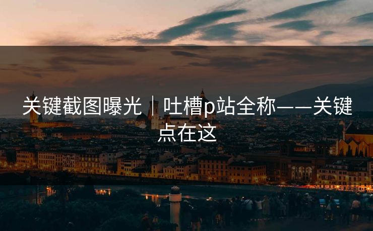 关键截图曝光｜吐槽p站全称——关键点在这