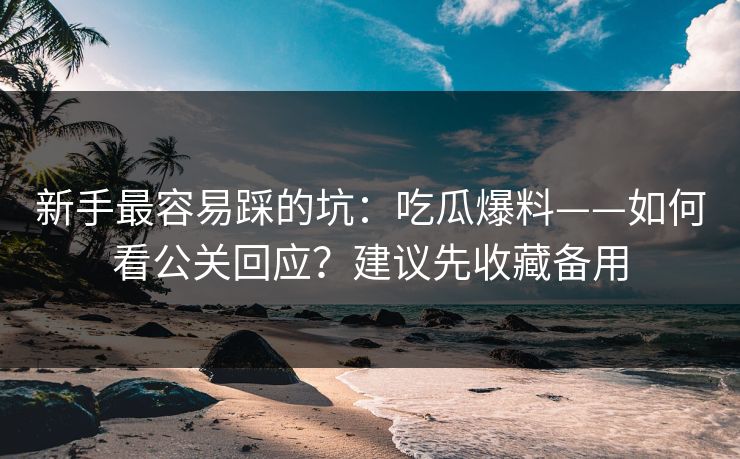 新手最容易踩的坑：吃瓜爆料——如何看公关回应？建议先收藏备用