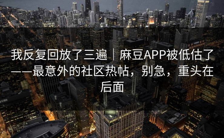 我反复回放了三遍｜麻豆APP被低估了——最意外的社区热帖，别急，重头在后面