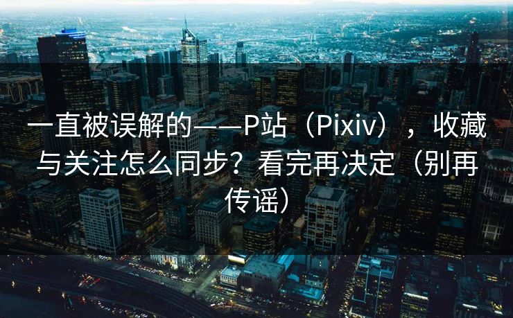 一直被误解的——P站（Pixiv），收藏与关注怎么同步？看完再决定（别再传谣）