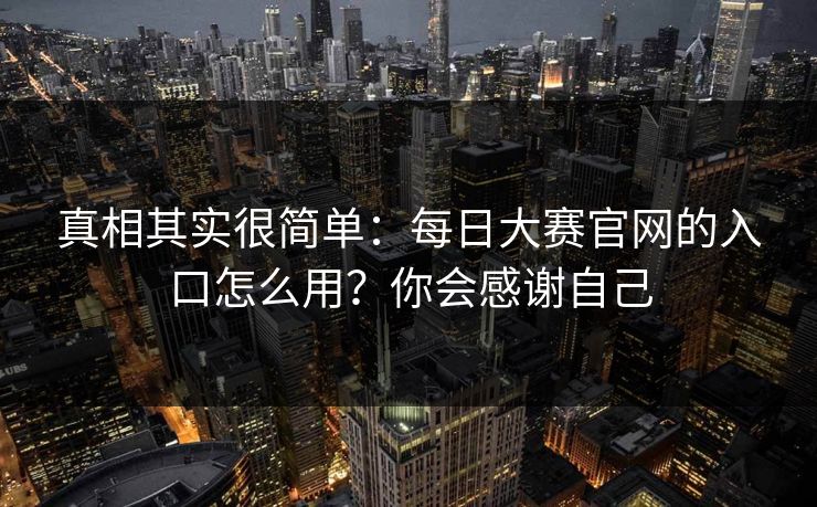 真相其实很简单：每日大赛官网的入口怎么用？你会感谢自己