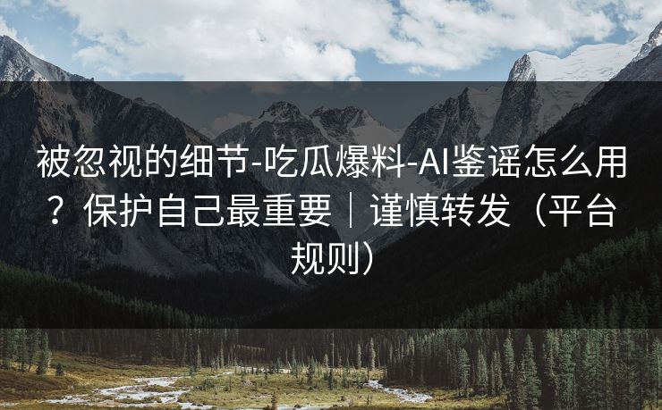 被忽视的细节-吃瓜爆料-AI鉴谣怎么用？保护自己最重要｜谨慎转发（平台规则）