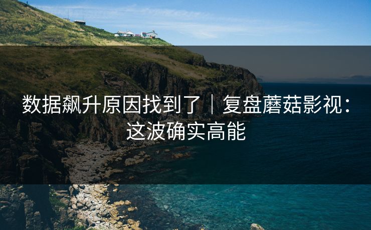 数据飙升原因找到了｜复盘蘑菇影视：这波确实高能