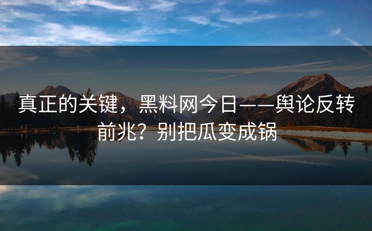 真正的关键，黑料网今日——舆论反转前兆？别把瓜变成锅
