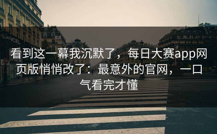 看到这一幕我沉默了，每日大赛app网页版悄悄改了：最意外的官网，一口气看完才懂
