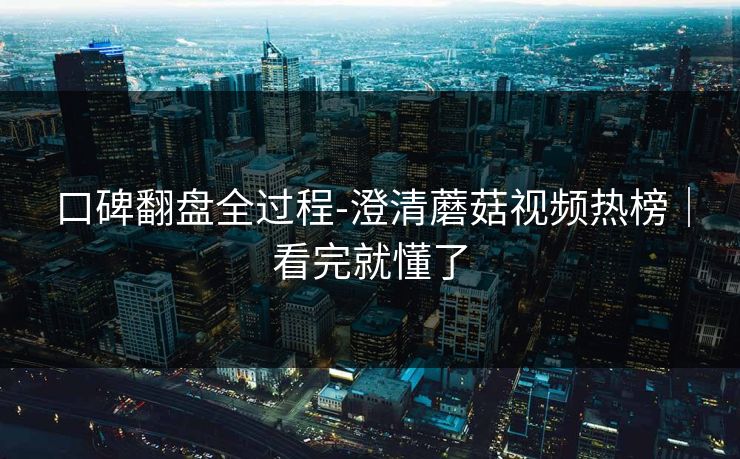 口碑翻盘全过程-澄清蘑菇视频热榜｜看完就懂了