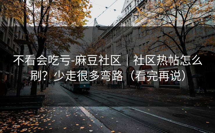 不看会吃亏-麻豆社区｜社区热帖怎么刷？少走很多弯路（看完再说）