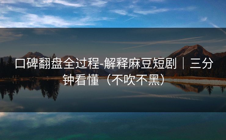 口碑翻盘全过程-解释麻豆短剧｜三分钟看懂（不吹不黑）