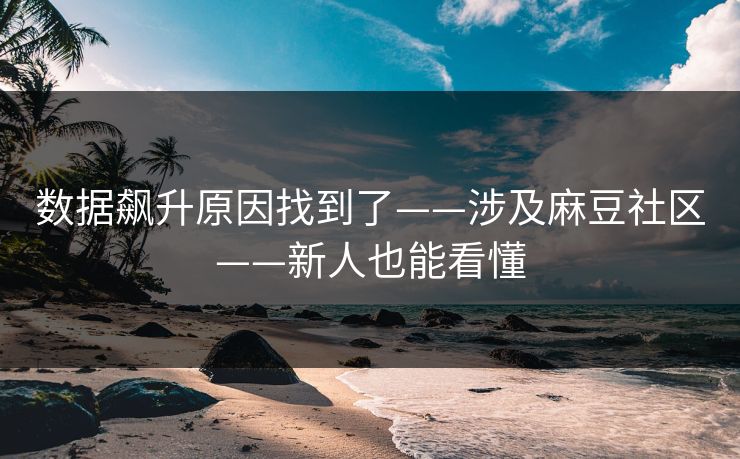 数据飙升原因找到了——涉及麻豆社区——新人也能看懂