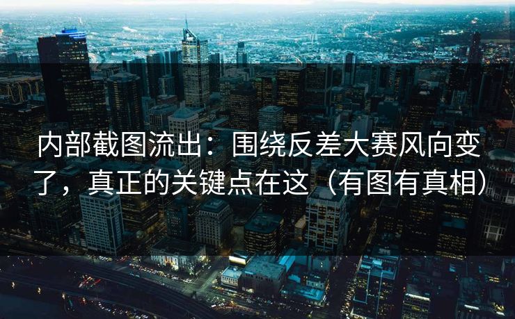 内部截图流出：围绕反差大赛风向变了，真正的关键点在这（有图有真相）
