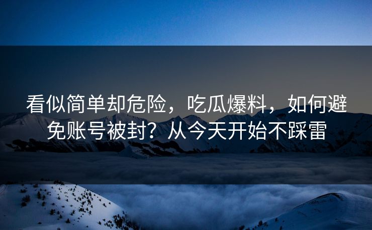 看似简单却危险，吃瓜爆料，如何避免账号被封？从今天开始不踩雷