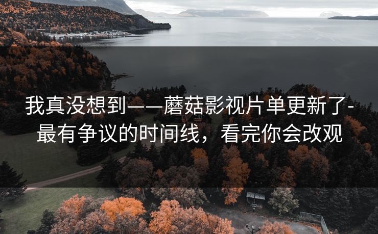 我真没想到——蘑菇影视片单更新了-最有争议的时间线，看完你会改观