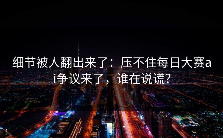 细节被人翻出来了：压不住每日大赛ai争议来了，谁在说谎？