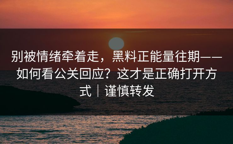 别被情绪牵着走，黑料正能量往期——如何看公关回应？这才是正确打开方式｜谨慎转发