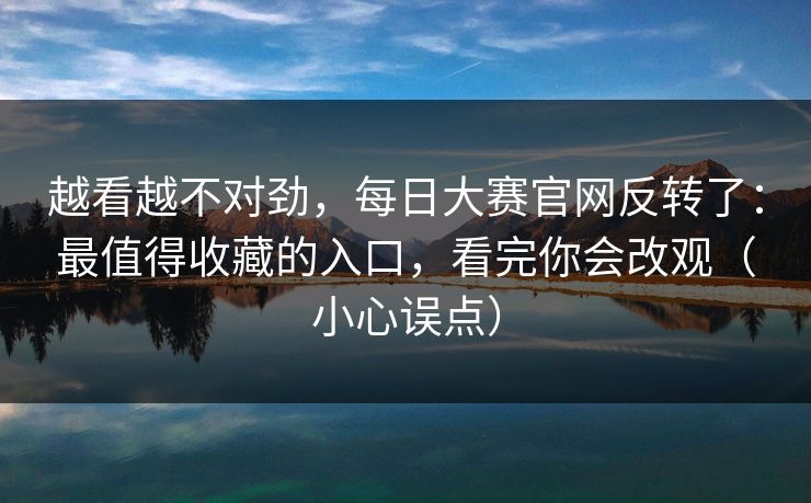 越看越不对劲，每日大赛官网反转了：最值得收藏的入口，看完你会改观（小心误点）