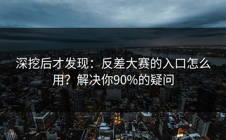 深挖后才发现：反差大赛的入口怎么用？解决你90%的疑问