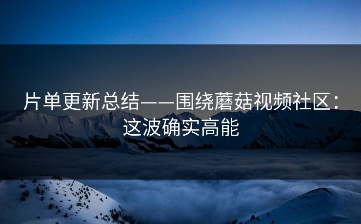片单更新总结——围绕蘑菇视频社区：这波确实高能