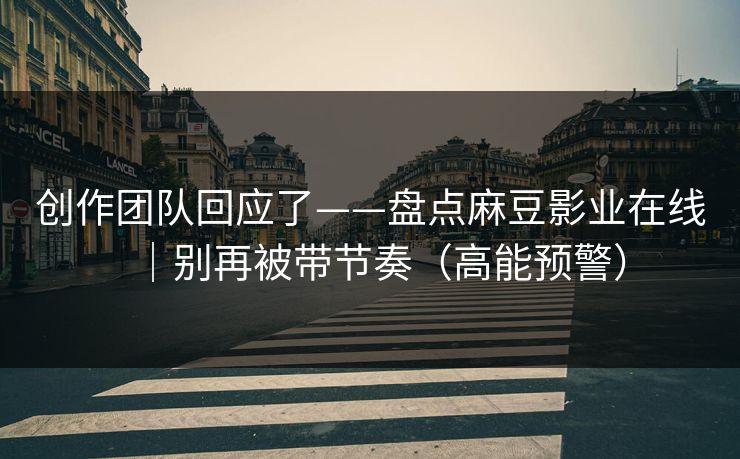 创作团队回应了——盘点麻豆影业在线｜别再被带节奏（高能预警）