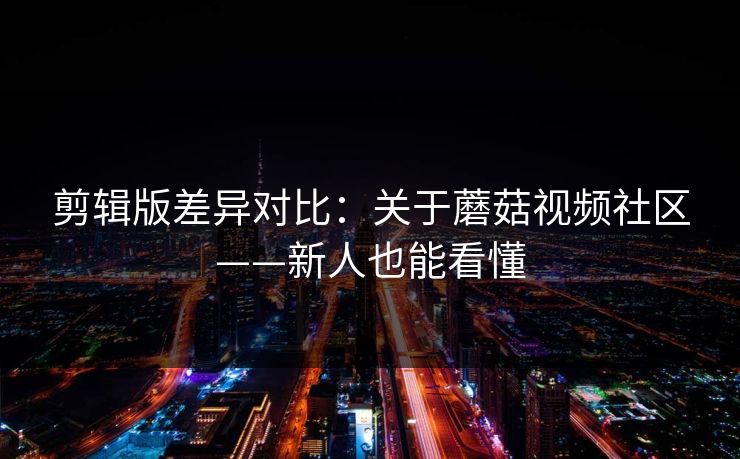 剪辑版差异对比：关于蘑菇视频社区——新人也能看懂
