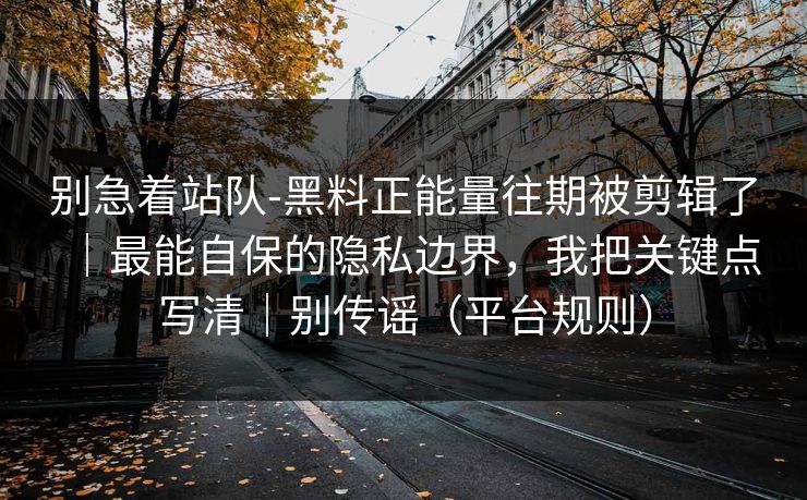 别急着站队-黑料正能量往期被剪辑了｜最能自保的隐私边界，我把关键点写清｜别传谣（平台规则）