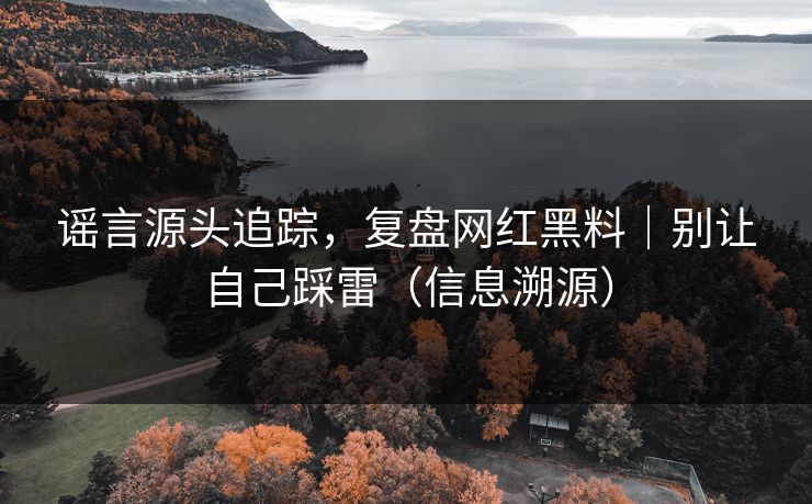 谣言源头追踪，复盘网红黑料｜别让自己踩雷（信息溯源）
