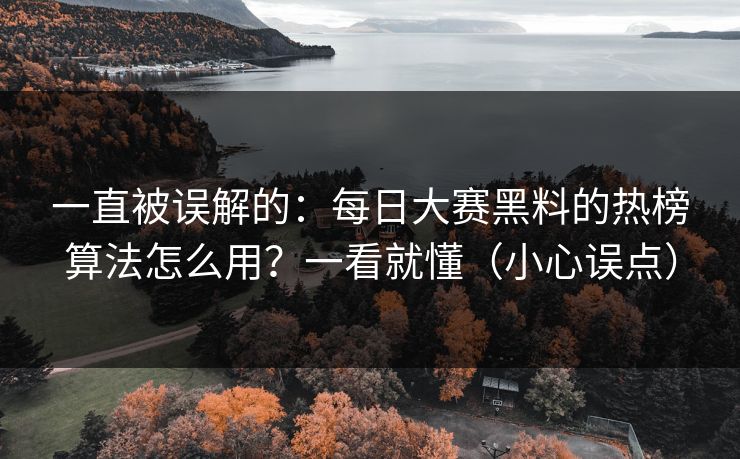 一直被误解的：每日大赛黑料的热榜算法怎么用？一看就懂（小心误点）
