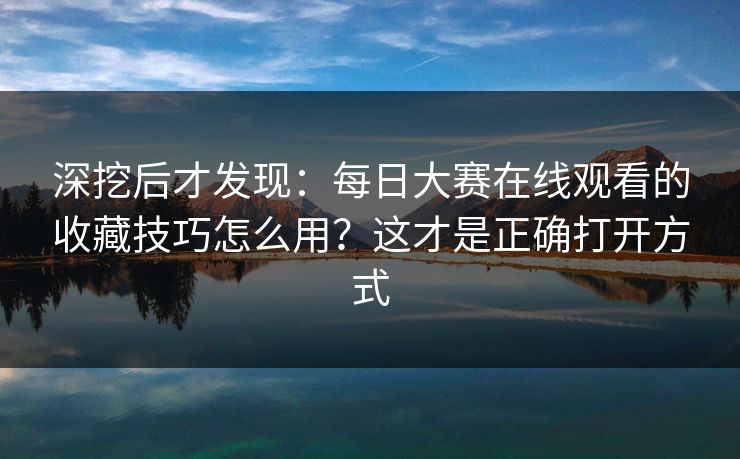 深挖后才发现：每日大赛在线观看的收藏技巧怎么用？这才是正确打开方式