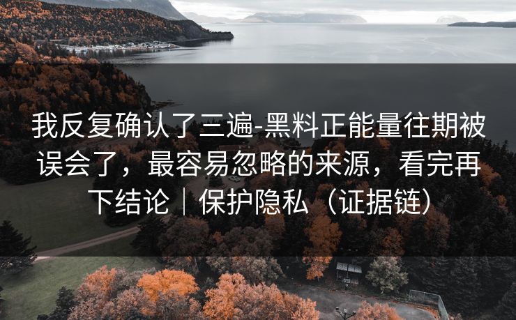 我反复确认了三遍-黑料正能量往期被误会了，最容易忽略的来源，看完再下结论｜保护隐私（证据链）
